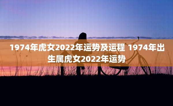 1974年虎女2022年运势及运程 1974年出生属虎女2022年运势