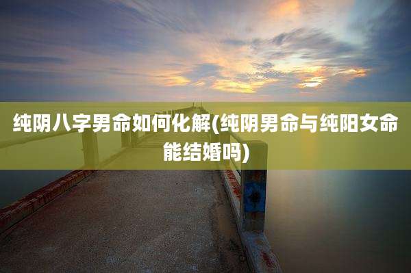 纯阴八字男命如何化解(纯阴男命与纯阳女命能结婚吗)