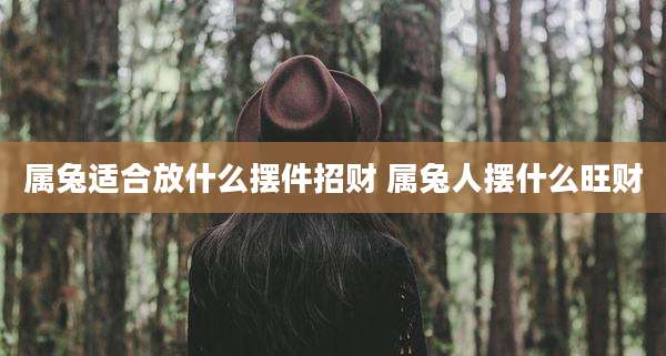 属兔适合放什么摆件招财 属兔人摆什么旺财