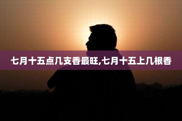 七月十五点几支香最旺,七月十五上几根香