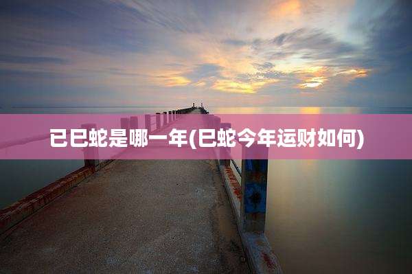 已巳蛇是哪一年(巳蛇今年运财如何)