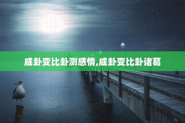 咸卦变比卦测感情,咸卦变比卦诸葛