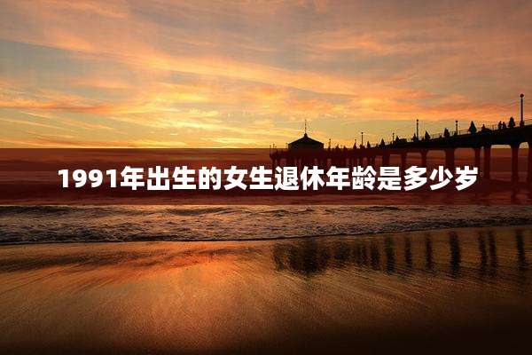 1991年出生的女生退休年龄是多少岁