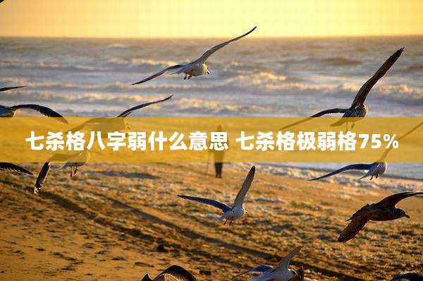 七杀格八字弱什么意思 七杀格极弱格75%