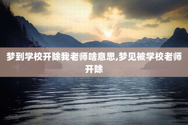 梦到学校开除我老师啥意思,梦见被学校老师开除