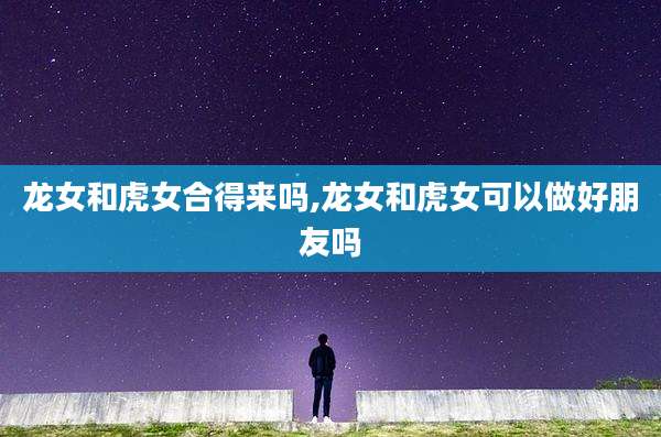 龙女和虎女合得来吗,龙女和虎女可以做好朋友吗