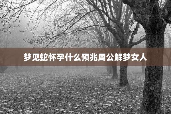 梦见蛇怀孕什么预兆周公解梦女人