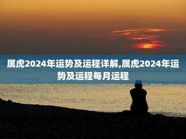 属虎2024年运势及运程详解,属虎2024年运势及运程每月运程