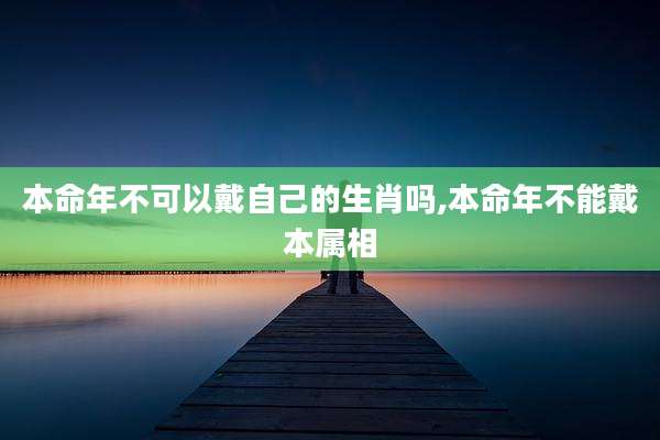 本命年不可以戴自己的生肖吗,本命年不能戴本属相
