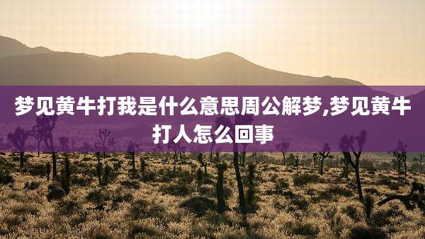 梦见黄牛打我是什么意思周公解梦,梦见黄牛打人怎么回事