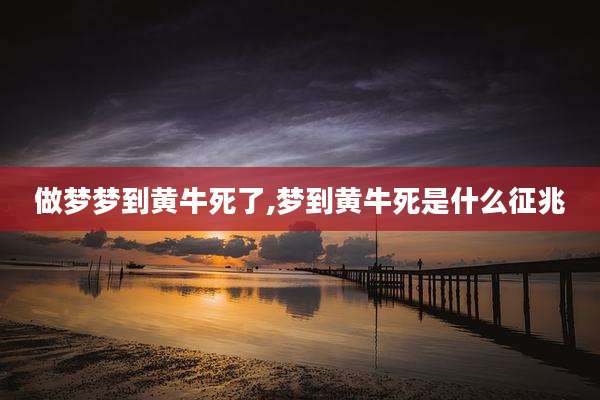 做梦梦到黄牛死了,梦到黄牛死是什么征兆