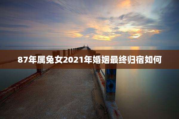 87年属兔女2021年婚姻最终归宿如何