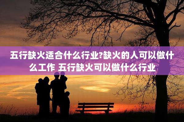 五行缺火适合什么行业?缺火的人可以做什么工作 五行缺火可以做什么行业