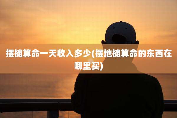 摆摊算命一天收入多少(摆地摊算命的东西在哪里买)