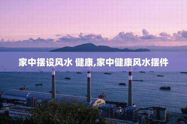 家中摆设风水 健康,家中健康风水摆件