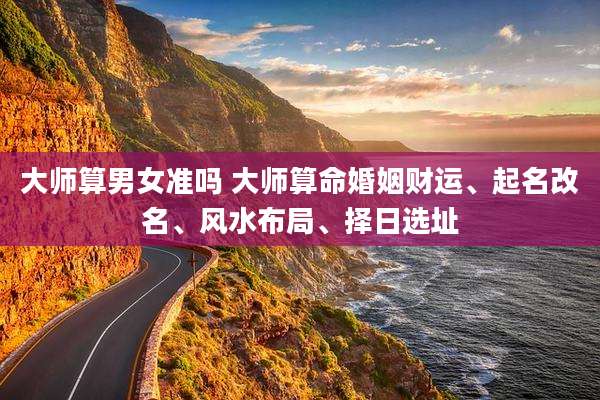大师算男女准吗 大师算命婚姻财运、起名改名、风水布局、择日选址
