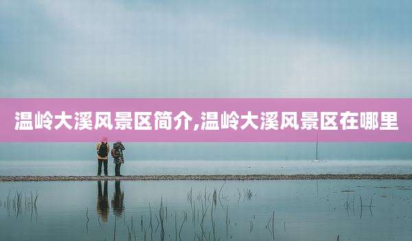 温岭大溪风景区简介,温岭大溪风景区在哪里
