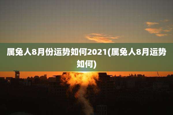 属兔人8月份运势如何2021(属兔人8月运势如何)