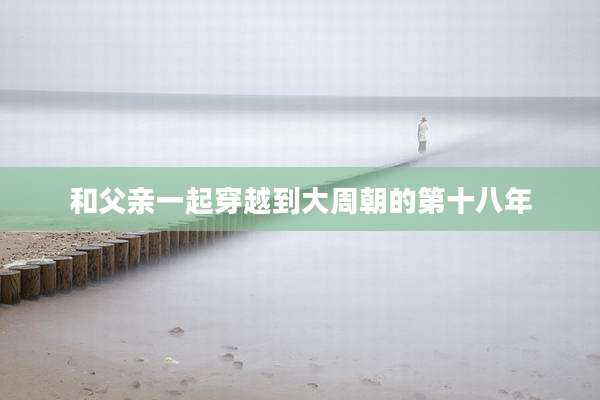 和父亲一起穿越到大周朝的第十八年