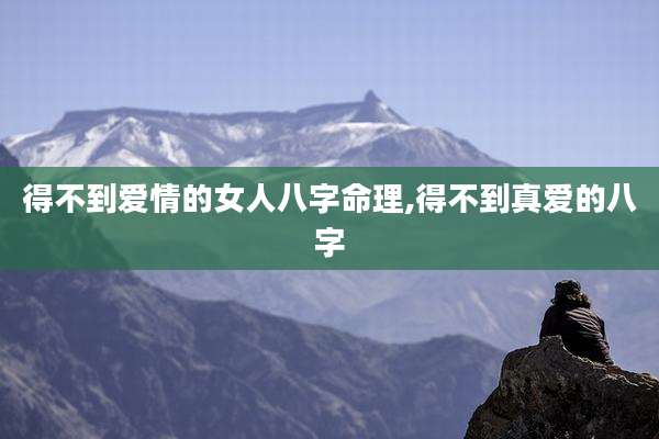 得不到爱情的女人八字命理,得不到真爱的八字