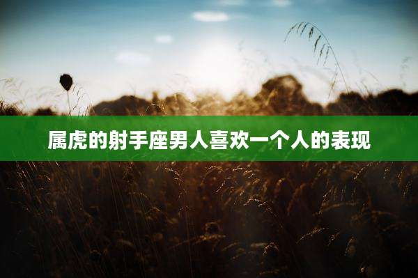 属虎的射手座男人喜欢一个人的表现