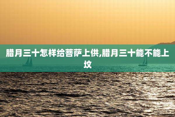腊月三十怎样给菩萨上供,腊月三十能不能上坟