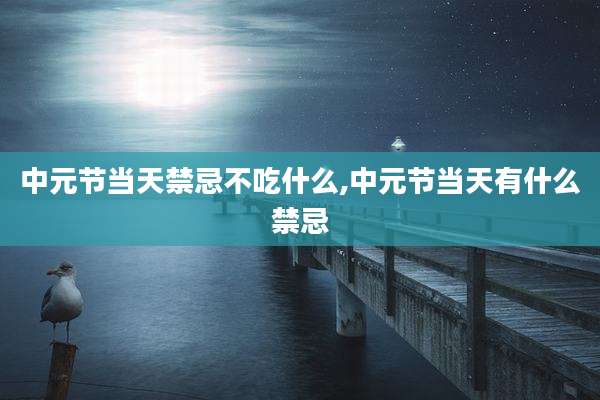 中元节当天禁忌不吃什么,中元节当天有什么禁忌