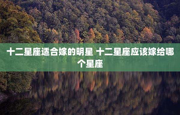 十二星座适合嫁的明星 十二星座应该嫁给哪个星座