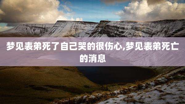 梦见表弟死了自己哭的很伤心,梦见表弟死亡的消息