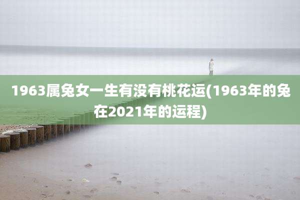 1963属兔女一生有没有桃花运(1963年的兔在2021年的运程)