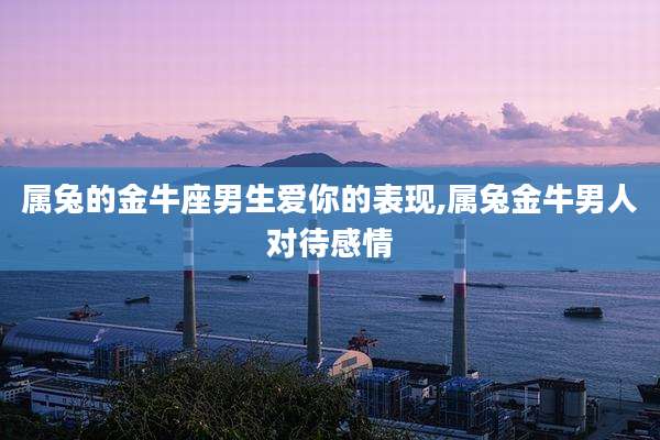 属兔的金牛座男生爱你的表现,属兔金牛男人对待感情