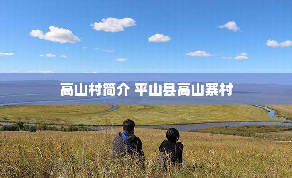 高山村简介 平山县高山寨村