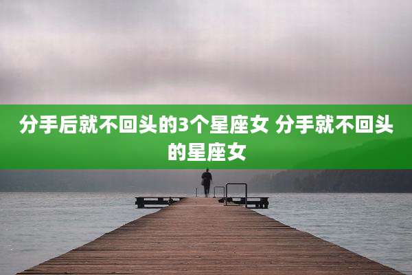分手后就不回头的3个星座女 分手就不回头的星座女