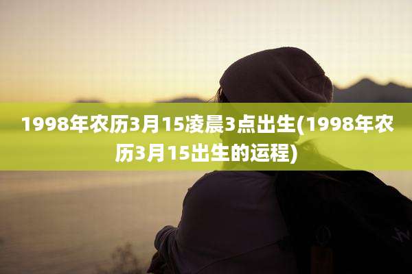 1998年农历3月15凌晨3点出生(1998年农历3月15出生的运程)