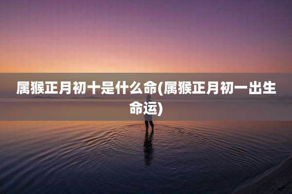 属猴正月初十是什么命(属猴正月初一出生命运)