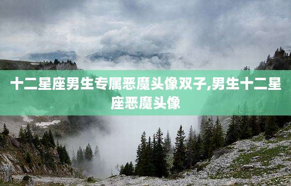 十二星座男生专属恶魔头像双子,男生十二星座恶魔头像