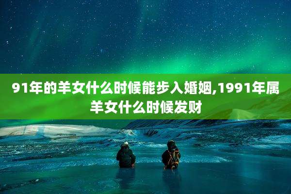 91年的羊女什么时候能步入婚姻,1991年属羊女什么时候发财
