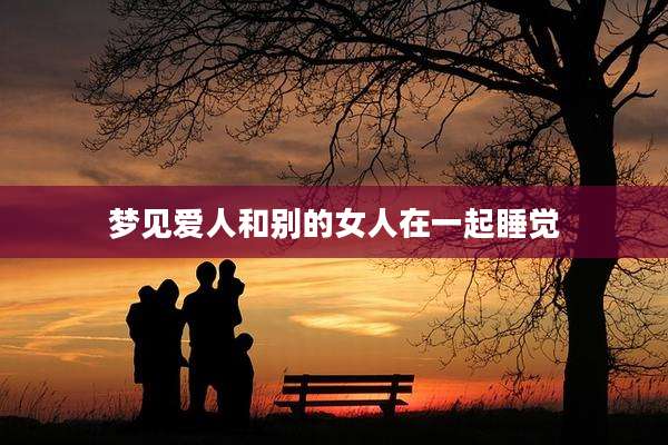 梦见爱人和别的女人在一起睡觉