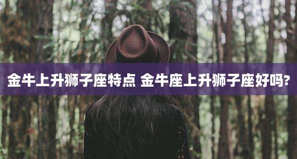 金牛上升狮子座特点 金牛座上升狮子座好吗?