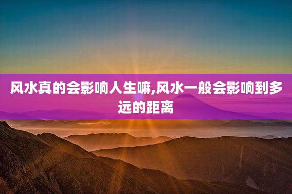 风水真的会影响人生嘛,风水一般会影响到多远的距离