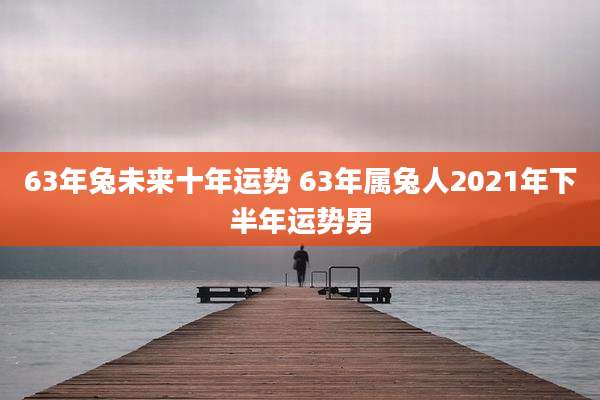 63年兔未来十年运势 63年属兔人2021年下半年运势男