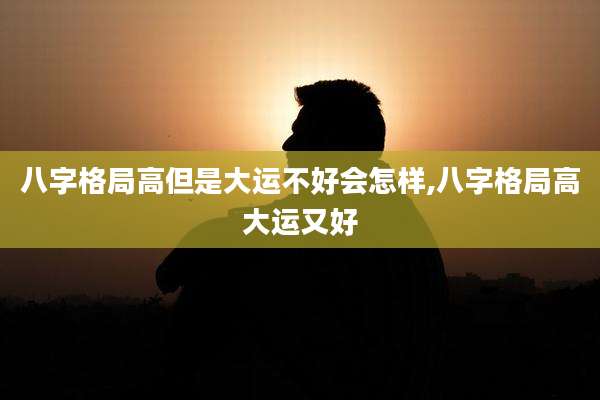 八字格局高但是大运不好会怎样,八字格局高大运又好