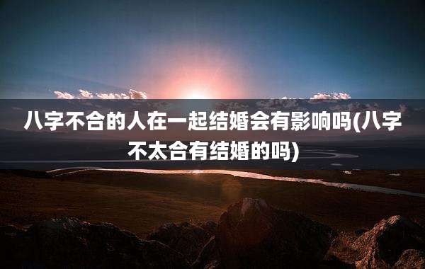 八字不合的人在一起结婚会有影响吗(八字不太合有结婚的吗)