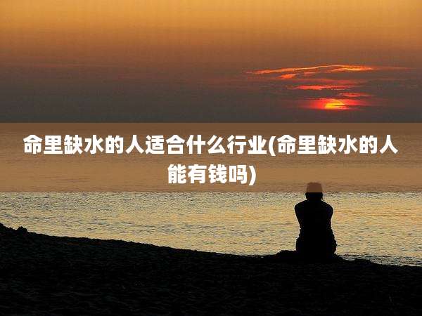 命里缺水的人适合什么行业(命里缺水的人能有钱吗)