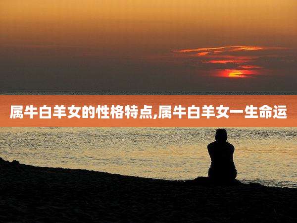 属牛白羊女的性格特点,属牛白羊女一生命运