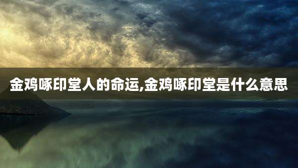 金鸡啄印堂人的命运,金鸡啄印堂是什么意思