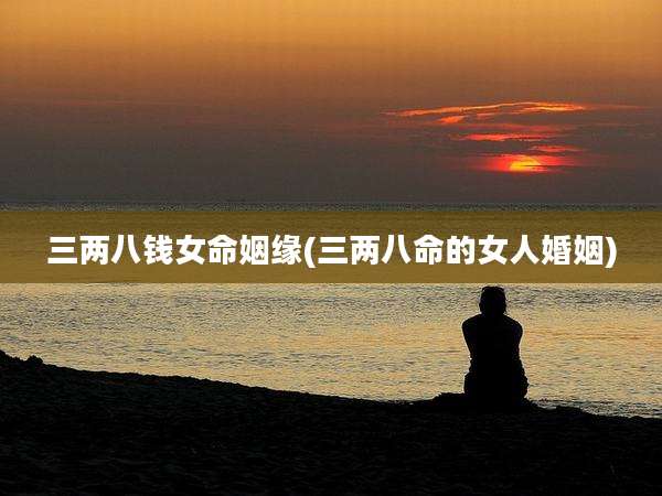 三两八钱女命姻缘(三两八命的女人婚姻)