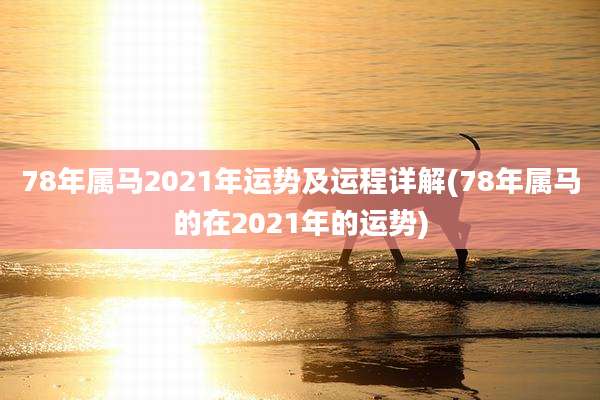 78年属马2021年运势及运程详解(78年属马的在2021年的运势)