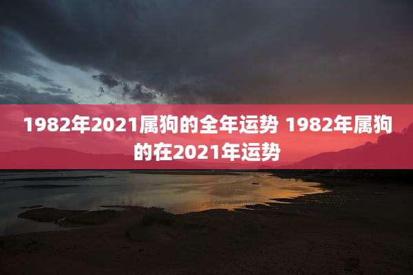 1982年2021属狗的全年运势 1982年属狗的在2021年运势