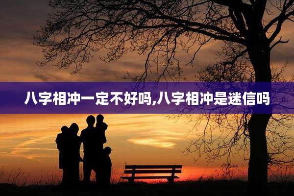 八字相冲一定不好吗,八字相冲是迷信吗